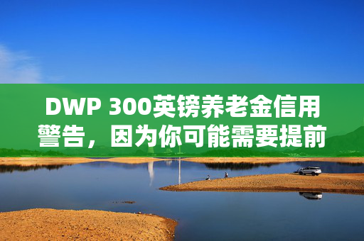 DWP 300英镑养老金信用警告，因为你可能需要提前申请