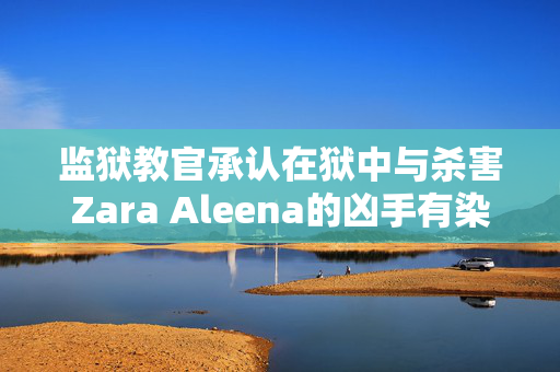 监狱教官承认在狱中与杀害Zara Aleena的凶手有染