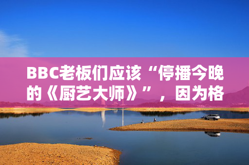 BBC老板们应该“停播今晚的《厨艺大师》”，因为格雷格·华莱士的投诉正在接受调查