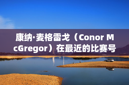 康纳·麦格雷戈（Conor McGregor）在最近的比赛号召后被贴上了“耻辱”的标签