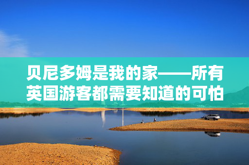 贝尼多姆是我的家——所有英国游客都需要知道的可怕问题