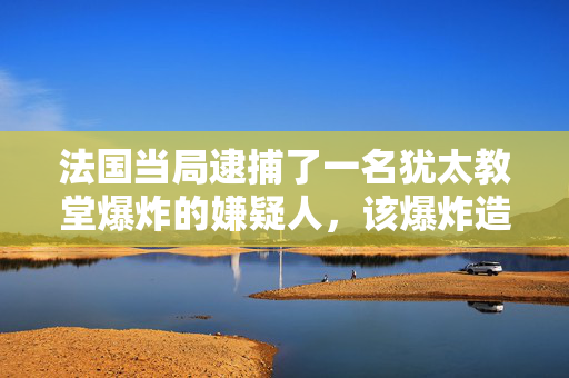 法国当局逮捕了一名犹太教堂爆炸的嫌疑人，该爆炸造成一名警察受伤