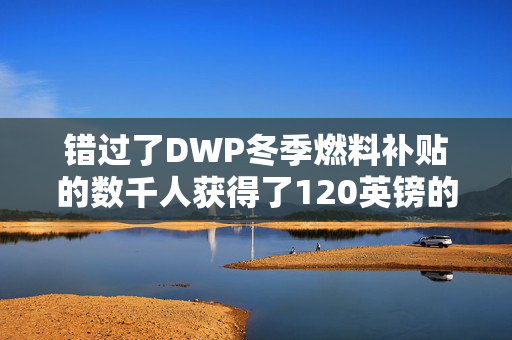 错过了DWP冬季燃料补贴的数千人获得了120英镑的一次性补贴