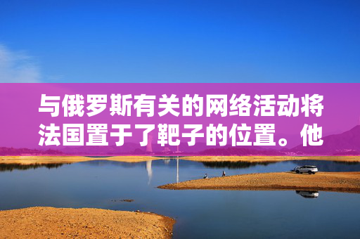 与俄罗斯有关的网络活动将法国置于了靶子的位置。他们的重点?奥运会和选举