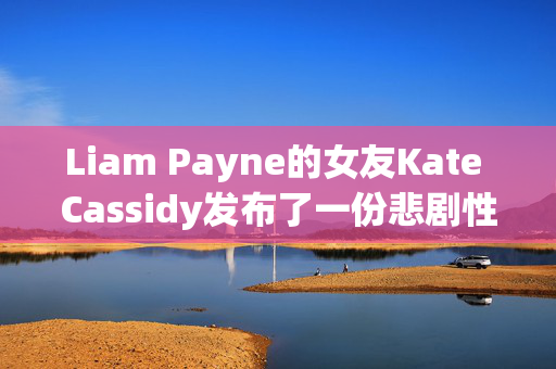 Liam Payne的女友Kate Cassidy发布了一份悲剧性的新声明，并透露了结婚计划