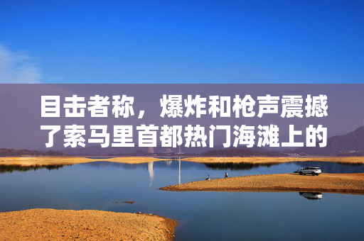 目击者称，爆炸和枪声震撼了索马里首都热门海滩上的一家酒店