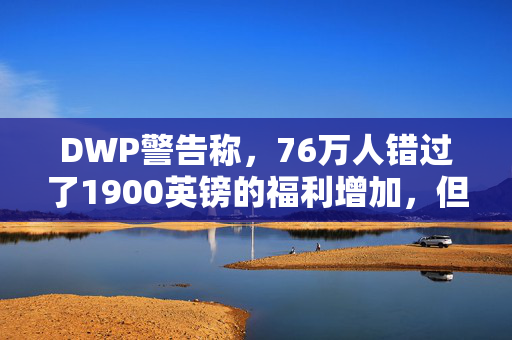 DWP警告称，76万人错过了1900英镑的福利增加，但你现在可以申请了