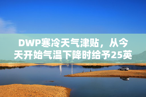 DWP寒冷天气津贴，从今天开始气温下降时给予25英镑