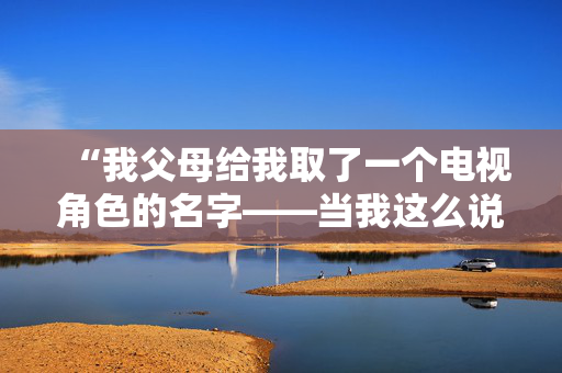 “我父母给我取了一个电视角色的名字——当我这么说的时候，人们都认为我是在开玩笑。”