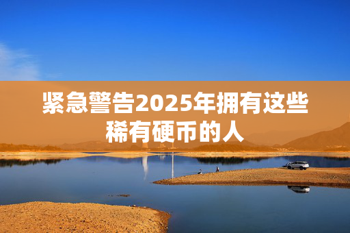 紧急警告2025年拥有这些稀有硬币的人