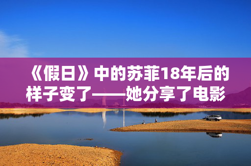 《假日》中的苏菲18年后的样子变了——她分享了电影的秘密