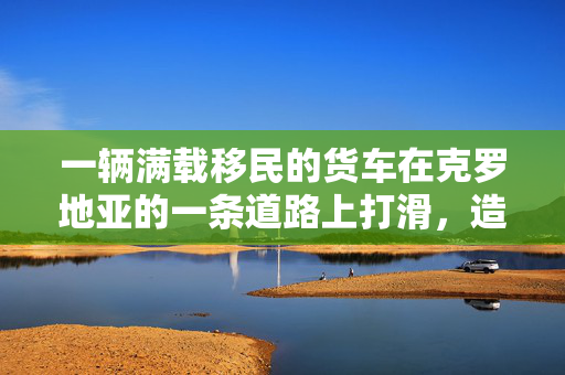 一辆满载移民的货车在克罗地亚的一条道路上打滑，造成2人死亡，25人受伤