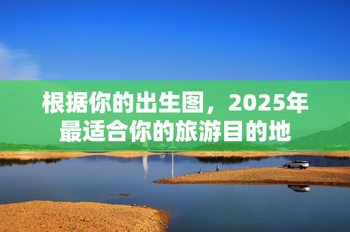 根据你的出生图，2025年最适合你的旅游目的地