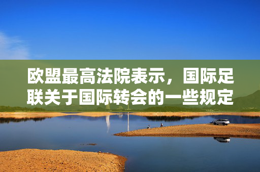 欧盟最高法院表示，国际足联关于国际转会的一些规定违反了欧盟的法律