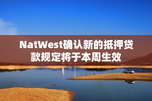 NatWest确认新的抵押贷款规定将于本周生效