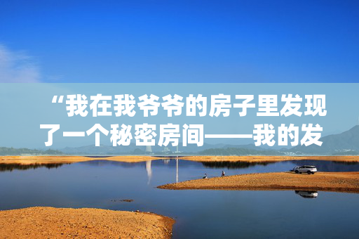 “我在我爷爷的房子里发现了一个秘密房间——我的发现让我目瞪口呆。”