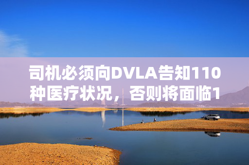 司机必须向DVLA告知110种医疗状况，否则将面临1000英镑的罚款