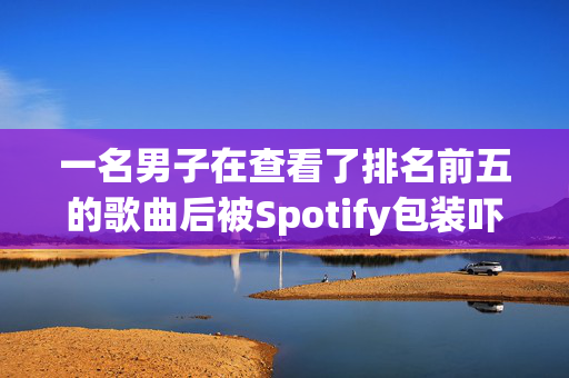 一名男子在查看了排名前五的歌曲后被Spotify包装吓坏了，并得到了令人讨厌的惊喜