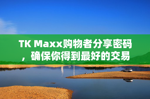 TK Maxx购物者分享密码，确保你得到最好的交易