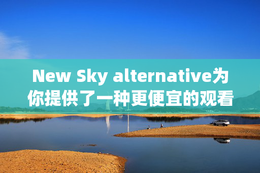 New Sky alternative为你提供了一种更便宜的观看电视和Netflix的方式