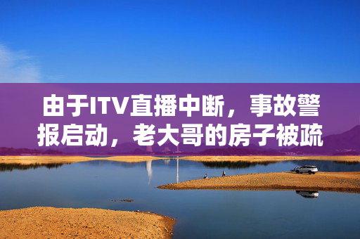 由于ITV直播中断，事故警报启动，老大哥的房子被疏散