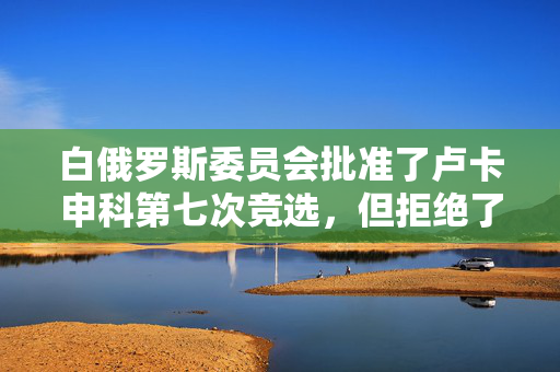 白俄罗斯委员会批准了卢卡申科第七次竞选，但拒绝了反对派候选人