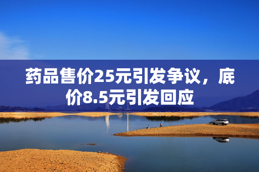 药品售价25元引发争议，底价8.5元引发回应