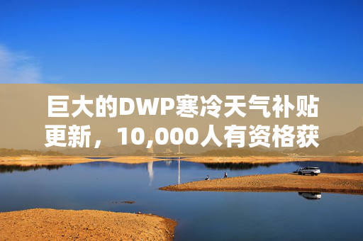 巨大的DWP寒冷天气补贴更新，10,000人有资格获得补贴