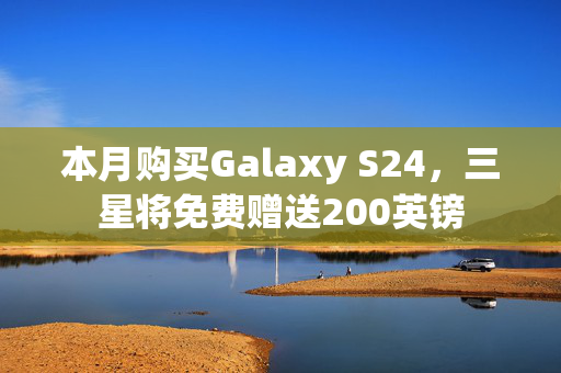 本月购买Galaxy S24，三星将免费赠送200英镑