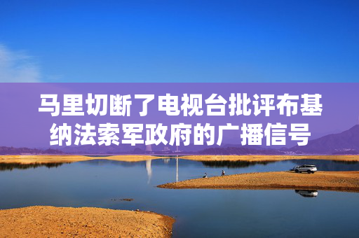 马里切断了电视台批评布基纳法索军政府的广播信号