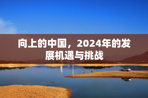 向上的中国，2024年的发展机遇与挑战