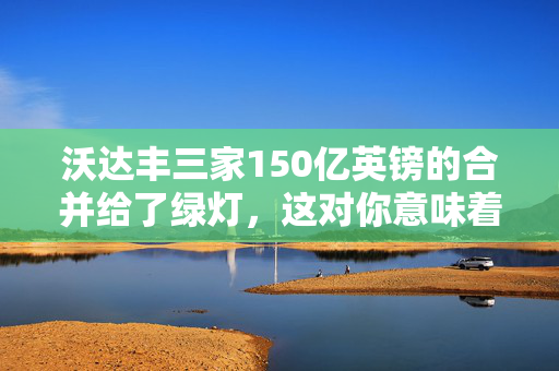 沃达丰三家150亿英镑的合并给了绿灯，这对你意味着什么