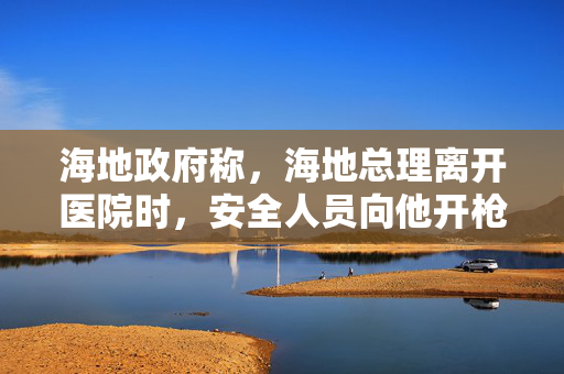 海地政府称，海地总理离开医院时，安全人员向他开枪