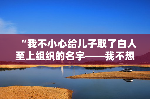 “我不小心给儿子取了白人至上组织的名字——我不想让他被欺负。”