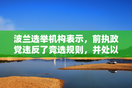 波兰选举机构表示，前执政党违反了竞选规则，并处以罚款