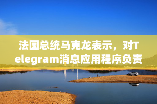 法国总统马克龙表示，对Telegram消息应用程序负责人帕维尔·杜罗夫的逮捕与政治无关