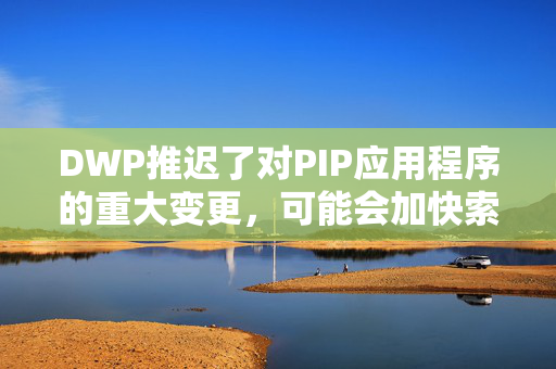 DWP推迟了对PIP应用程序的重大变更，可能会加快索赔速度