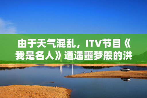 由于天气混乱，ITV节目《我是名人》遭遇噩梦般的洪水