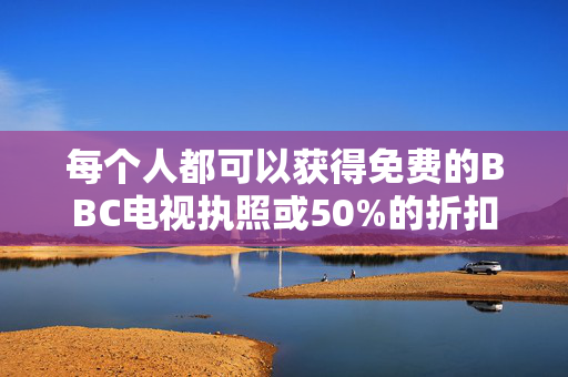 每个人都可以获得免费的BBC电视执照或50%的折扣，因为明年价格将再次上涨