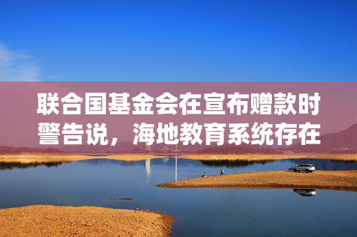 联合国基金会在宣布赠款时警告说，海地教育系统存在2300万美元的赤字